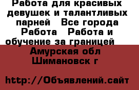 Работа для красивых девушек и талантливых парней - Все города Работа » Работа и обучение за границей   . Амурская обл.,Шимановск г.